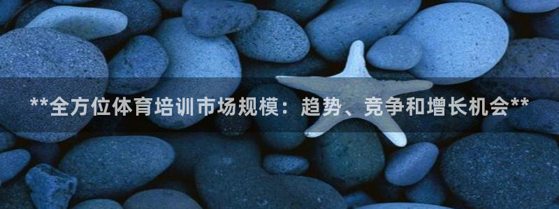 耀世娱乐安全吗：**全方位体育培训市场规模：趋势、竞