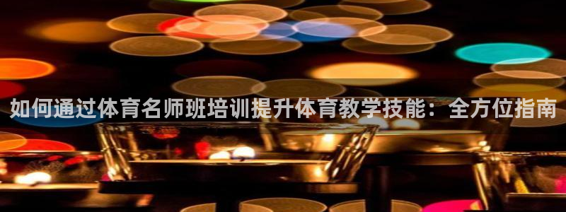耀世娱乐挂机怎么玩：如何通过体育名师班培训提升体育教
