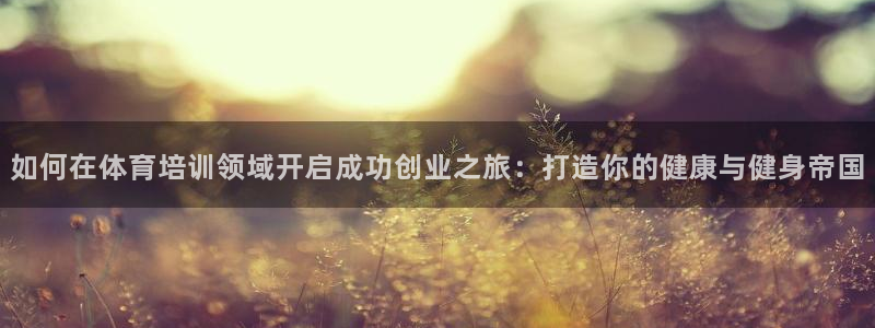 耀世娱乐app下载官网安卓：如何在体育培训领域开启成