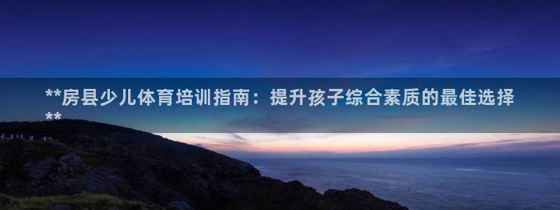 耀世平台主管代理：**房县少儿体育培训指南：提升孩子