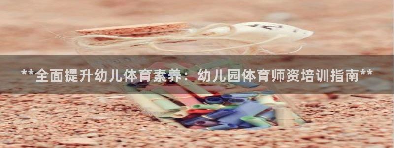 耀世娱乐下载最新版本安装苹果：**全面提升幼儿体育素