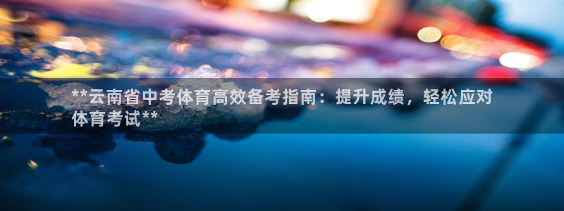 耀世娱乐官网注册流程：**云南省中考体育高效备考指南