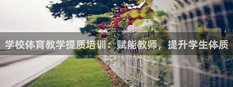 耀世娱乐老板叫什么：学校体育教学提质培训：赋能教师，