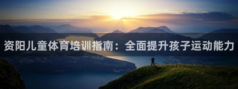 耀世集团商业联盟官网：资阳儿童体育培训指南：全面提升