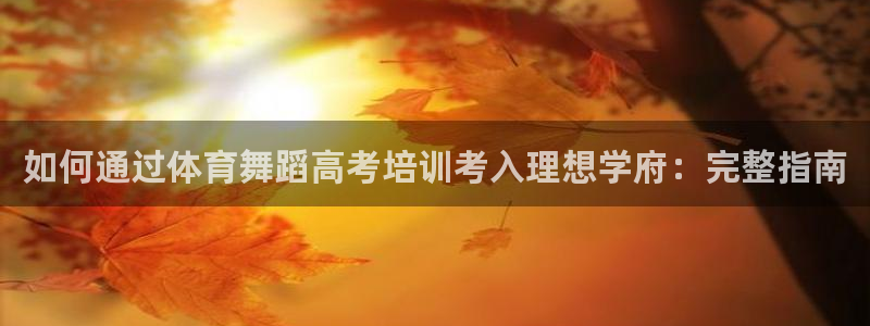 耀世平台人才：如何通过体育舞蹈高考培训考入理想学府：