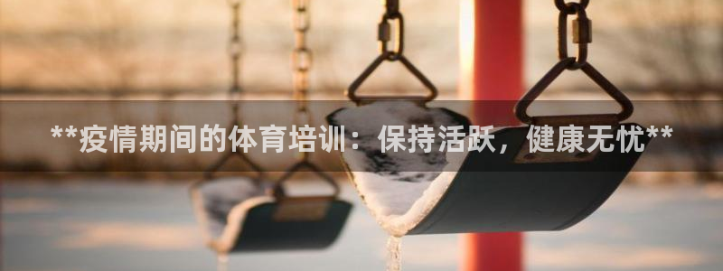 耀世平台代理多少钱一次：**疫情期间的体育培训：保持